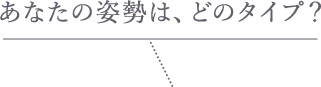 あなたの姿勢は、どのタイプ？